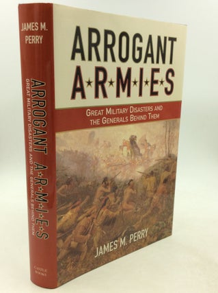 Item #1250818 ARROGANT ARMIES: Great Military Disasters and the Generals Behind Them. James M. Perry