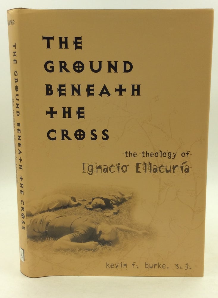 Item #125374 THE GROUND BENEATH THE CROSS: The Theology of Ignacio Ellacuria. Kevin F. Burke.