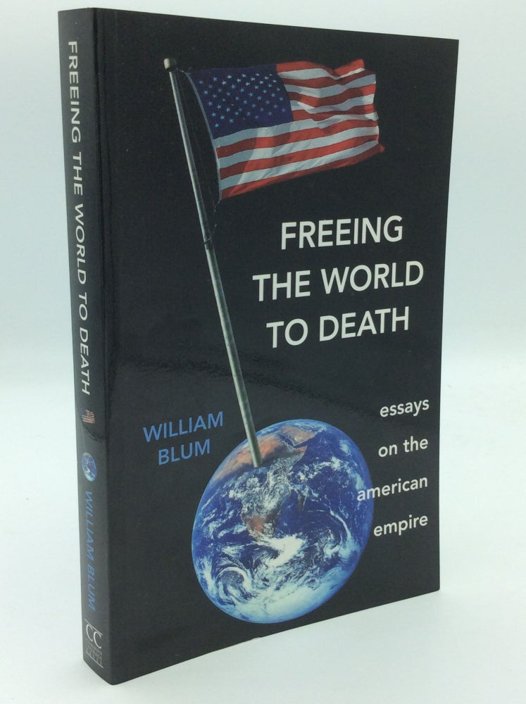 Item #125528 FREEING THE WORLD TO DEATH: Essays on the American Empire. William Blum.