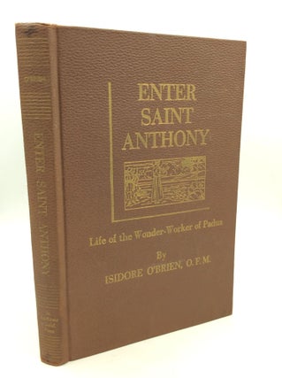 Item #1255833 ENTER SAINT ANTHONY: LIFE OF THE WONDER-WORKER OF PADUA. Isidore O'Brien