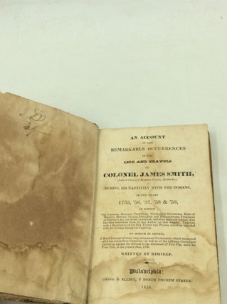 AN ACCOUNT OF THE REMARKABLE OCCURRENCES IN THE LIFE AND TRAVELS OF COLONEL JAMES SMITH, (Late a Citize of Bourbon County, Kentucky,) During His Captivity with the Indians, In the Years 1755, '56, '57, '58 & '59, in Which The Customs, Manners, Traditions, Theological Sentiments, Mode of Warfare, Military Tactics, Discipline and Encampments, Treatment of Prisoners, &c. Are Better Explained, and More Minutely Related, Than Has Been Heretofore Done, by Any Author on That Subject. Together with a Description of the Soil, Timber and Waters, where He Travelled with the Indians During His Captivity. To Which is Added, A Brief Acccount of Some Very Uncommon Occurences, Which Transpired After His Return from Captivity; As Well As of the Different Campaigns Carried On Against the Indians to the Westward of Fort Pitt, Since the Year 1755, to the Present Date, 1799. Written By Himself.