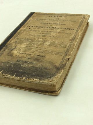 AN ACCOUNT OF THE REMARKABLE OCCURRENCES IN THE LIFE AND TRAVELS OF COLONEL JAMES SMITH, (Late a Citize of Bourbon County, Kentucky,) During His Captivity with the Indians, In the Years 1755, '56, '57, '58 & '59, in Which The Customs, Manners, Traditions, Theological Sentiments, Mode of Warfare, Military Tactics, Discipline and Encampments, Treatment of Prisoners, &c. Are Better Explained, and More Minutely Related, Than Has Been Heretofore Done, by Any Author on That Subject. Together with a Description of the Soil, Timber and Waters, where He Travelled with the Indians During His Captivity. To Which is Added, A Brief Acccount of Some Very Uncommon Occurences, Which Transpired After His Return from Captivity; As Well As of the Different Campaigns Carried On Against the Indians to the Westward of Fort Pitt, Since the Year 1755, to the Present Date, 1799. Written By Himself.