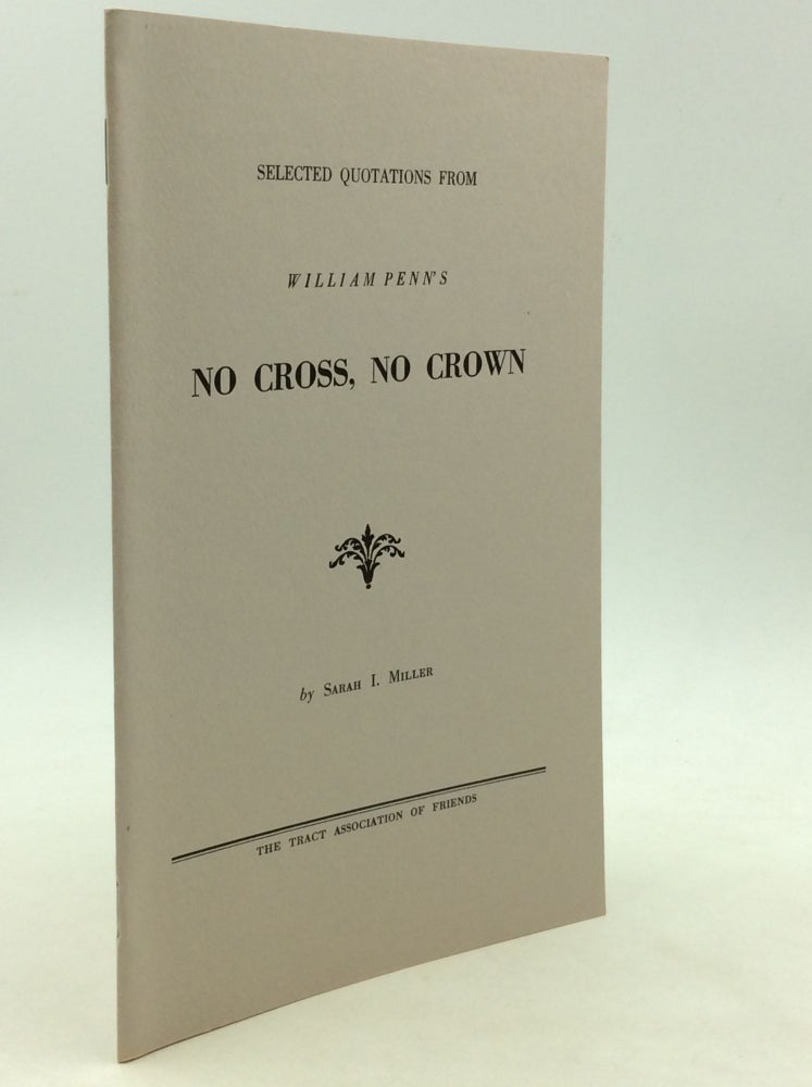 Item #163587 SELECTED QUOTATIONS FROM WILLIAM PENN'S NO CROSS, NO CROWN. William Penn, comp Sarah I. Miller.