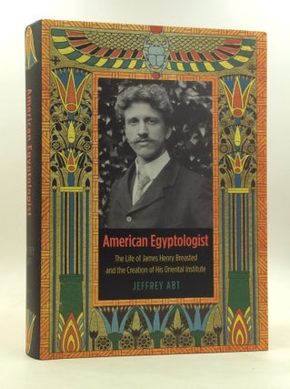 Item #173280 AMERICAN EGYPTOLOGIST: The Life of James Henry Breasted and the Creation of His...