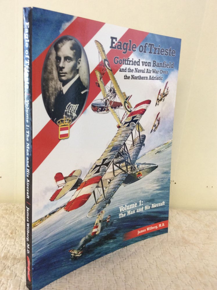 Item #176100 EAGLE OF TRIESTE: Gottfried von Banfield and the Naval Air War over the Northern Adriatic in WWI, Volume 1: The Man and His Aircraft. James Wilberg.