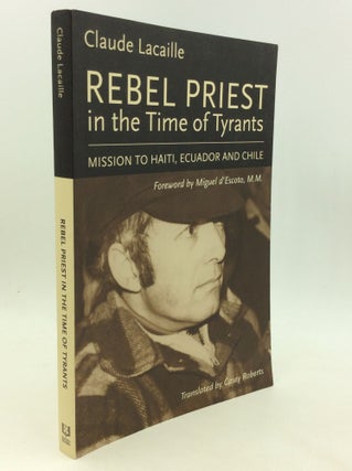 Item #176484 REBEL PRIEST IN THE TIME OF TYRANTS: Mission to Haiti, Ecuador and Chile. Claude...