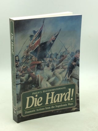 Item #178927 DIE HARD! Dramatic Actions from the Napoleonic Wars. Philip J. Haythornthwaite