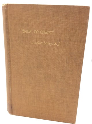 Item #180622 BACK TO CHRIST: A Study of His Person and Claims. Cuthbert Lattey