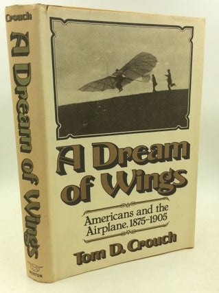 Item #184772 A DREAM OF WINGS: Americans and the Airplane 1875-1905. Tom D. Crouch