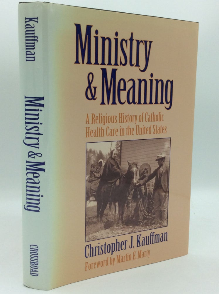 Item #186256 MINISTRY AND MEANING: A Religious History of Catholic Health Care in the United States. Christopher J. Kauffman.