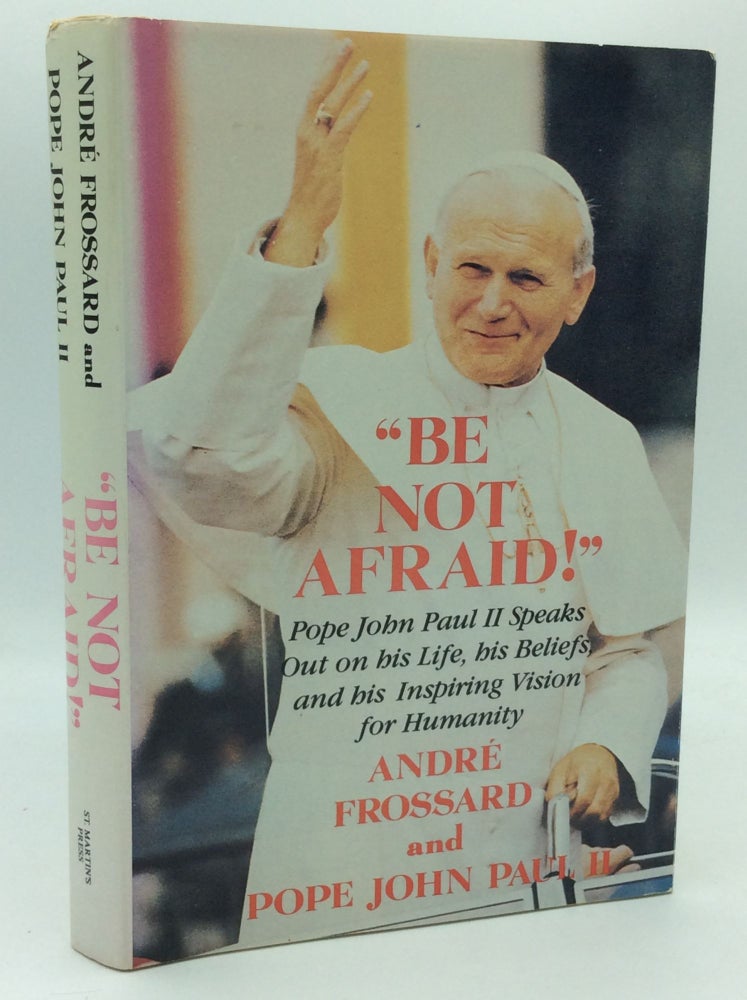 Item #186382 "BE NOT AFRAID!" Pope John Paul II Speaks Out on His Life, His Beliefs, and His Inspiring Vision for Humanity. Andre Frossard.