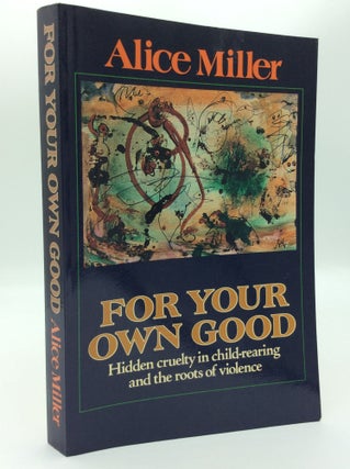 Item #187530 FOR YOUR OWN GOOD: Hidden Cruelty in Child-Rearing and the Roots of Violence. Alice...