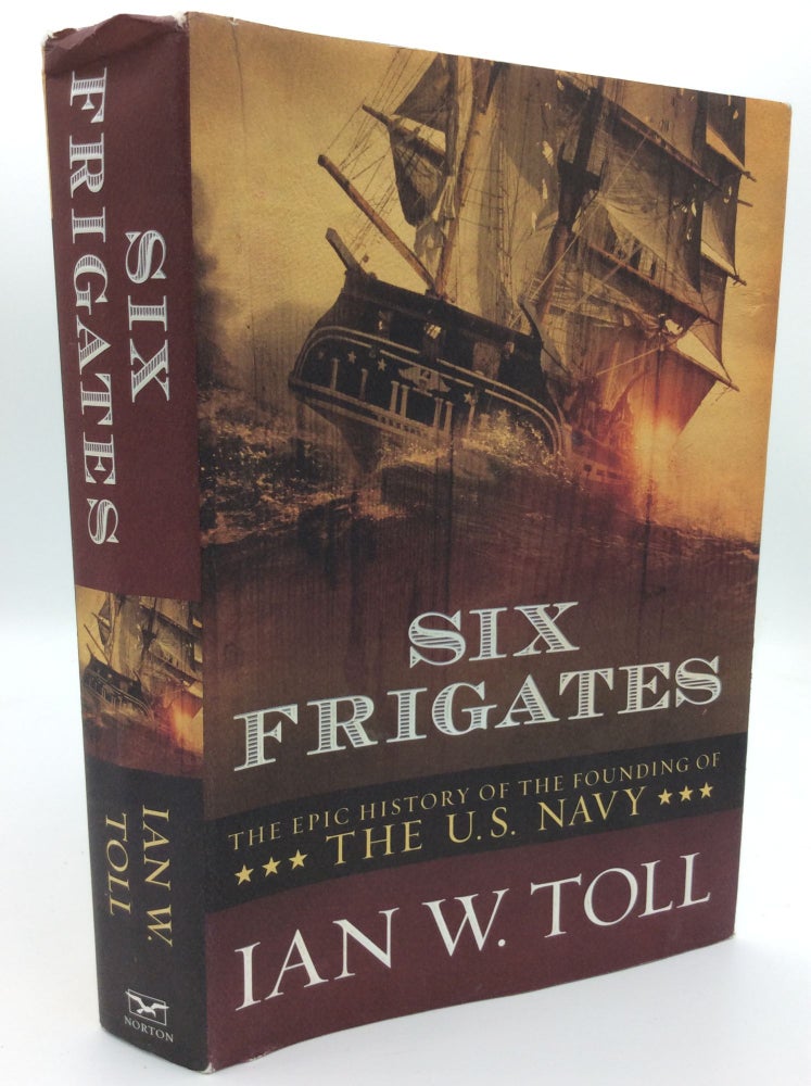 Item #187592 SIX FRIGATES: The Epic History of the Founding of the U.S. Navy. Ian W. Toll.