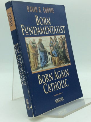 Item #194309 BORN FUNDAMENTALIST, BORN AGAIN CATHOLIC. David B. Currie