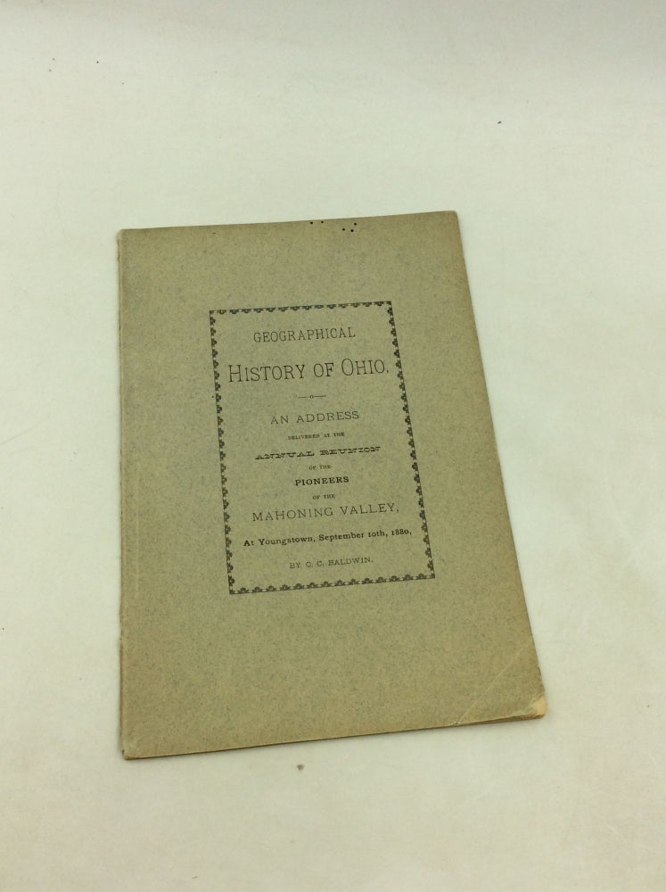 Item #200173 GEOGRAPHICAL HISTORY OF OHIO. An Address Delivered at the Annual Reunion of the Pioneers of the Mahoning Valley, at Youngstown, September 10th, 1880. C C. Baldwin.