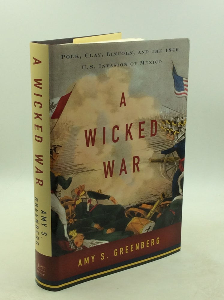 Item #202380 A WICKED WAR: Polk, Clay, Lincoln, and the 1846 U.S. Invasion of Mexico. Amy S. Greenberg.