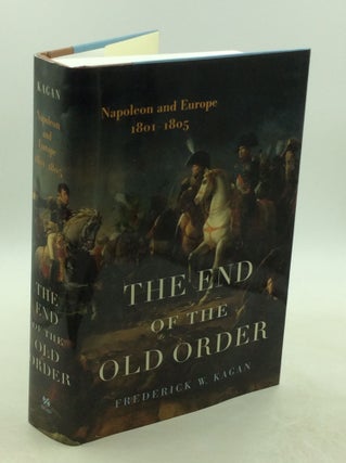 Item #202659 THE END OF THE OLD ORDER: Napoleon and Europe, 1801-1805. Frederick W. Kagan
