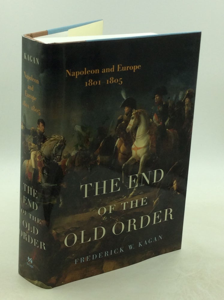 Item #202659 THE END OF THE OLD ORDER: Napoleon and Europe, 1801-1805. Frederick W. Kagan.