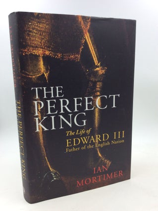 Item #202680 THE PERFECT KING: The Life of Edward III, Founder of the English Nation. Ian Mortimer