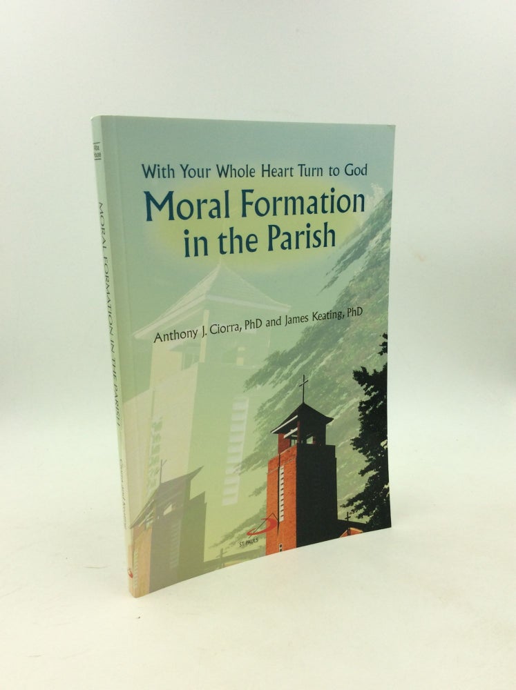 Item #202933 MORAL FORMATION IN THE PARISH: With Your Whole Heart Turn to God. Anthony J. Ciorra, James Keating.