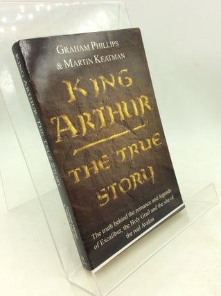 Item #203066 KING ARTHUR: The True Story. Graham Phillips, Martin Keatman