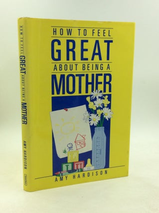 Item #203353 HOW TO FEEL GREAT ABOUT BEING A MOTHER. Amy Hardison