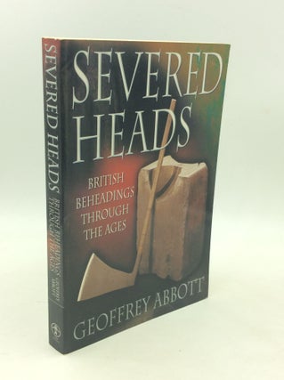 Item #203608 SEVERED HEADS: British Beheadings Throughout the Ages. Geoffrey Abbott