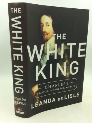 Item #204046 THEWHITE KING: Charles I, Traitor, Murderer, Martyr. Leanda De Lisle