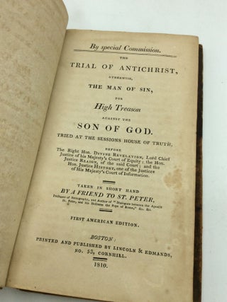 THE TRIAL OF ANTICHRIST, Otherwise, The Man of Sin, for High Trason Against the Son of God. Tried at the Sessions House of Truth, Before The Right Hon. Divine Revelation, Lord Chief Justice of His Majesty's Court of Equity; the Hon. Justice Reason, of the Said Court; and the Hon. Justice History, One of the Justices of His Majesty's Court of Information.