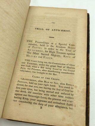 THE TRIAL OF ANTICHRIST, Otherwise, The Man of Sin, for High Trason Against the Son of God. Tried at the Sessions House of Truth, Before The Right Hon. Divine Revelation, Lord Chief Justice of His Majesty's Court of Equity; the Hon. Justice Reason, of the Said Court; and the Hon. Justice History, One of the Justices of His Majesty's Court of Information.