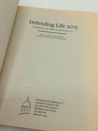 DEFENDING LIFE 2015: Celebrating Ten Years of Defending Life - A State-by-State Legal Guide to Abortion, Bioethics, and the End of Life