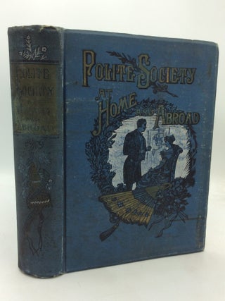 Item #324756 POLITE SOCIETY AT HOME AND ABROAD. A Complete Compendium of Information upon All...