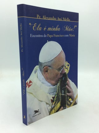 Item #325569 "ELA E MINHA MAE!" Encontros do Papa Francisco com Maria. Alexandre Awi Mello